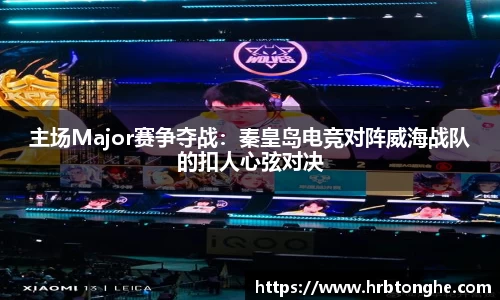 主场Major赛争夺战：秦皇岛电竞对阵威海战队的扣人心弦对决
