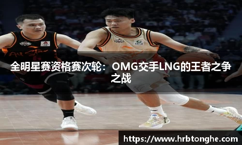 全明星赛资格赛次轮：OMG交手LNG的王者之争之战