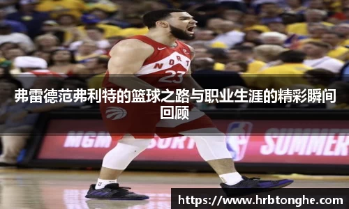弗雷德范弗利特的篮球之路与职业生涯的精彩瞬间回顾