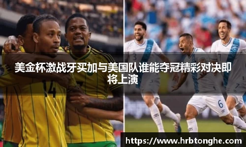 美金杯激战牙买加与美国队谁能夺冠精彩对决即将上演