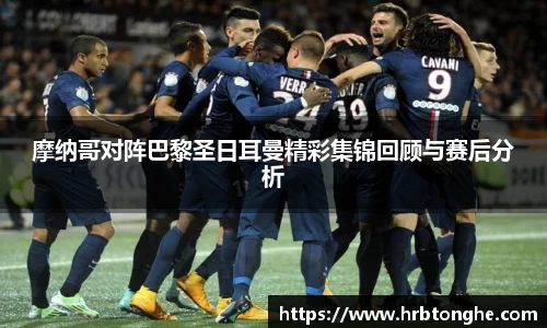 摩纳哥对阵巴黎圣日耳曼精彩集锦回顾与赛后分析
