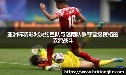 亚洲杯精彩对决约旦队与越南队争夺晋级资格的激烈战斗